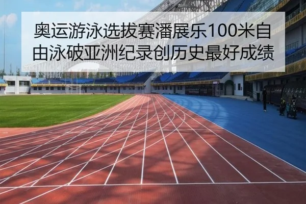 奥运游泳选拔赛潘展乐100米自由泳破亚洲纪录创历史最好成绩