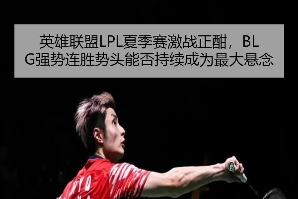 英雄联盟LPL夏季赛激战正酣，BLG强势连胜势头能否持续成为最大悬念