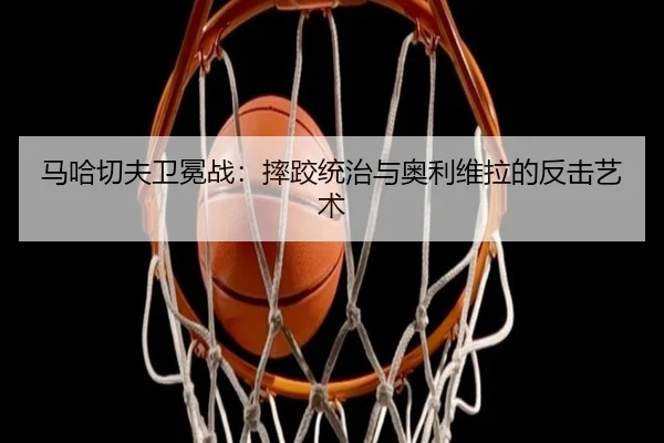 马哈切夫卫冕战：摔跤统治与奥利维拉的反击艺术