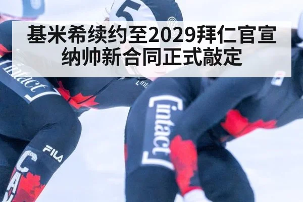 基米希续约至2029拜仁官宣纳帅新合同正式敲定