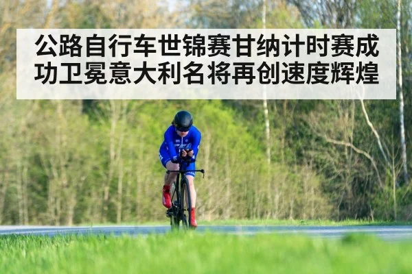 公路自行车世锦赛甘纳计时赛成功卫冕意大利名将再创速度辉煌