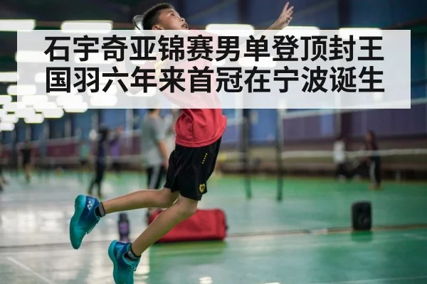 石宇奇亚锦赛男单登顶封王国羽六年来首冠在宁波诞生