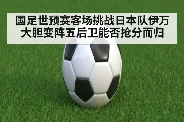 国足世预赛客场挑战日本队伊万大胆变阵五后卫能否抢分而归
