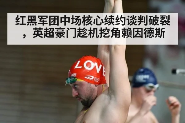 红黑军团中场核心续约谈判破裂，英超豪门趁机挖角赖因德斯