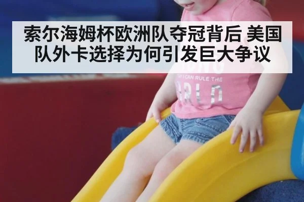 索尔海姆杯欧洲队夺冠背后 美国队外卡选择为何引发巨大争议