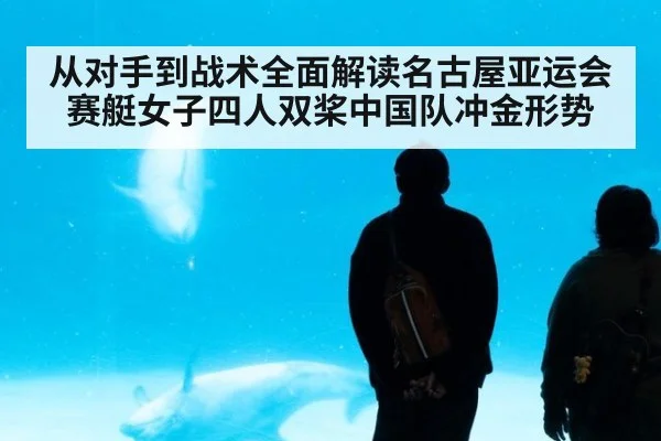 从对手到战术全面解读名古屋亚运会赛艇女子四人双桨中国队冲金形势